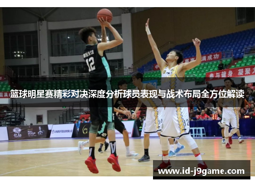 篮球明星赛精彩对决深度分析球员表现与战术布局全方位解读