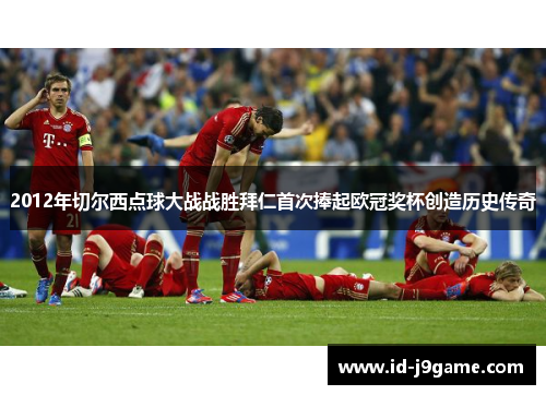 2012年切尔西点球大战战胜拜仁首次捧起欧冠奖杯创造历史传奇