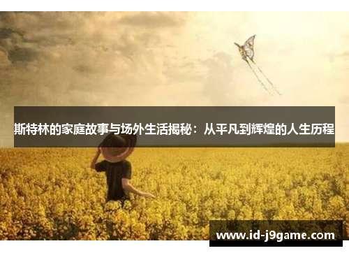 斯特林的家庭故事与场外生活揭秘：从平凡到辉煌的人生历程