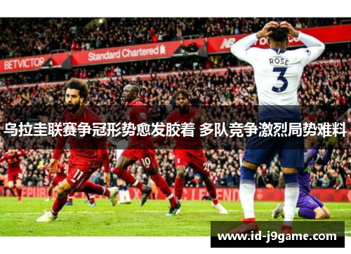 乌拉圭联赛争冠形势愈发胶着 多队竞争激烈局势难料