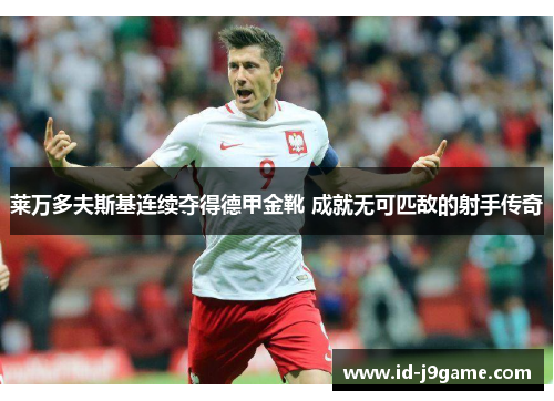 莱万多夫斯基连续夺得德甲金靴 成就无可匹敌的射手传奇