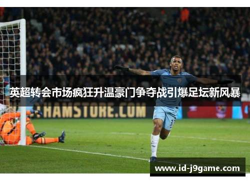 英超转会市场疯狂升温豪门争夺战引爆足坛新风暴