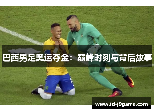 巴西男足奥运夺金：巅峰时刻与背后故事