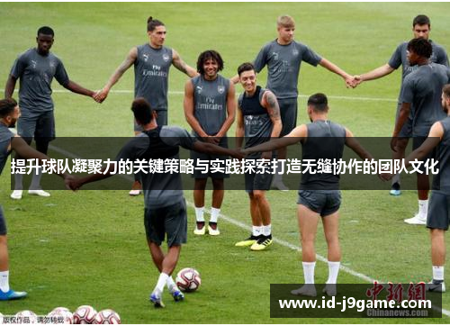 提升球队凝聚力的关键策略与实践探索打造无缝协作的团队文化