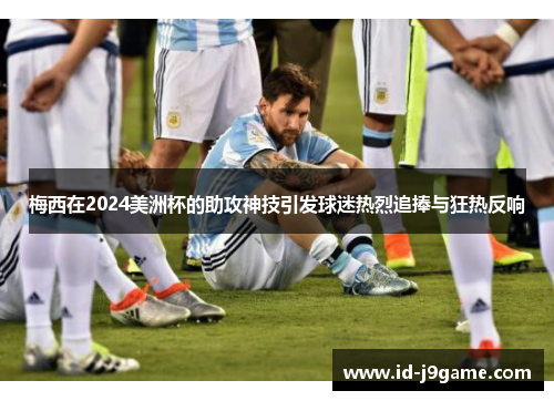 梅西在2024美洲杯的助攻神技引发球迷热烈追捧与狂热反响