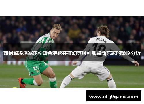 如何解决洛塞尔索转会难题并推动其顺利加盟新东家的策略分析
