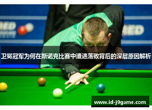 卫冕冠军为何在斯诺克比赛中遭遇落败背后的深层原因解析