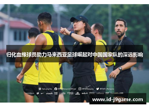 归化血缘球员助力马来西亚足球崛起对中国国家队的深远影响