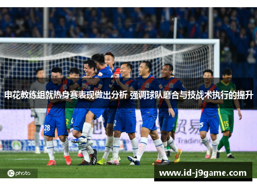 申花教练组就热身赛表现做出分析 强调球队磨合与技战术执行的提升