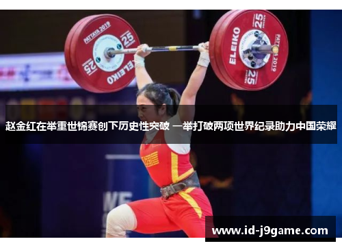 赵金红在举重世锦赛创下历史性突破 一举打破两项世界纪录助力中国荣耀