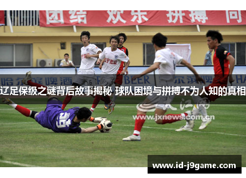 辽足保级之谜背后故事揭秘 球队困境与拼搏不为人知的真相