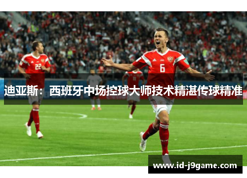 迪亚斯：西班牙中场控球大师技术精湛传球精准