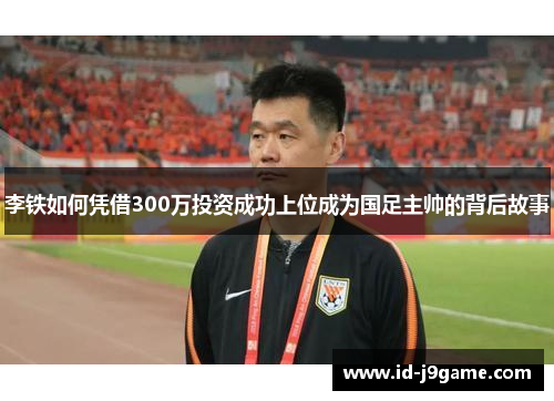 李铁如何凭借300万投资成功上位成为国足主帅的背后故事