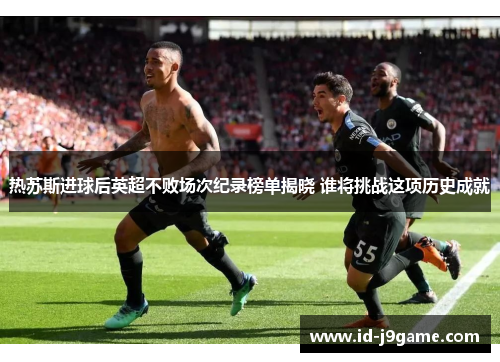 热苏斯进球后英超不败场次纪录榜单揭晓 谁将挑战这项历史成就