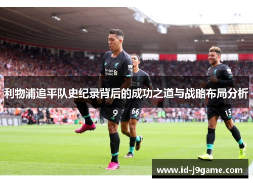 利物浦追平队史纪录背后的成功之道与战略布局分析