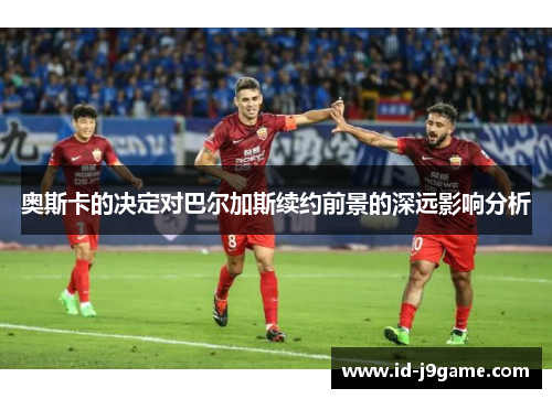 奥斯卡的决定对巴尔加斯续约前景的深远影响分析
