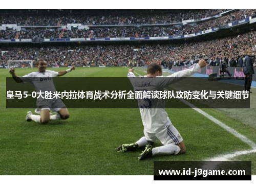 皇马5-0大胜米内拉体育战术分析全面解读球队攻防变化与关键细节