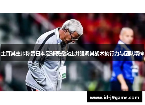 土耳其主帅称赞日本足球表现突出并强调其战术执行力与团队精神