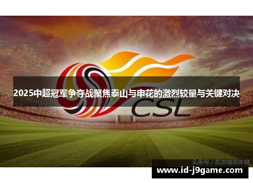 2025中超冠军争夺战聚焦泰山与申花的激烈较量与关键对决