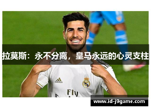 拉莫斯：永不分离，皇马永远的心灵支柱