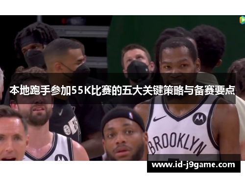 本地跑手参加55K比赛的五大关键策略与备赛要点