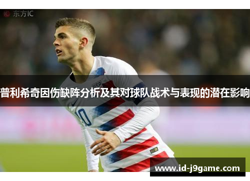 普利希奇因伤缺阵分析及其对球队战术与表现的潜在影响