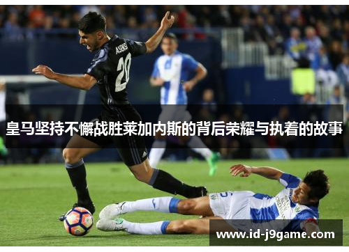 皇马坚持不懈战胜莱加内斯的背后荣耀与执着的故事