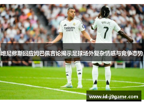 维尼修斯回应姆巴佩言论揭示足球场外复杂情感与竞争态势