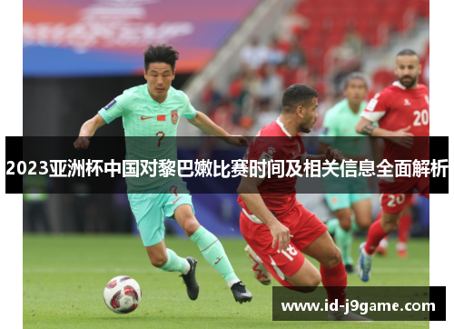 2023亚洲杯中国对黎巴嫩比赛时间及相关信息全面解析
