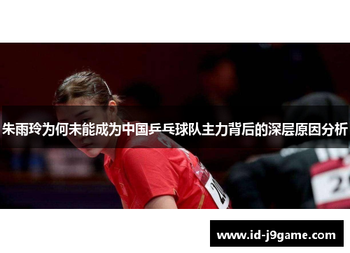 朱雨玲为何未能成为中国乒乓球队主力背后的深层原因分析