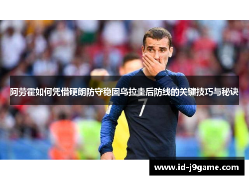 阿劳霍如何凭借硬朗防守稳固乌拉圭后防线的关键技巧与秘诀