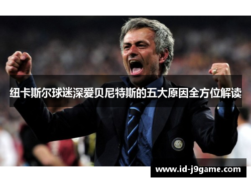 纽卡斯尔球迷深爱贝尼特斯的五大原因全方位解读