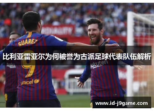 比利亚雷亚尔为何被誉为古派足球代表队伍解析