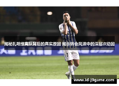 揭秘扎哈维离队背后的真实原因 揭示转会风波中的深层次动因