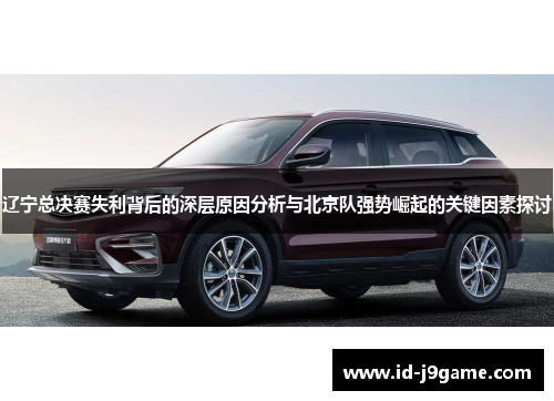 辽宁总决赛失利背后的深层原因分析与北京队强势崛起的关键因素探讨
