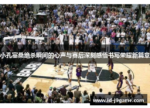 小孔塞桑绝杀瞬间的心声与赛后深刻感悟书写荣耀新篇章