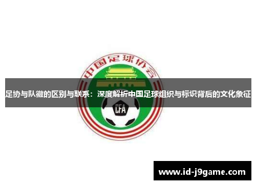 足协与队徽的区别与联系：深度解析中国足球组织与标识背后的文化象征