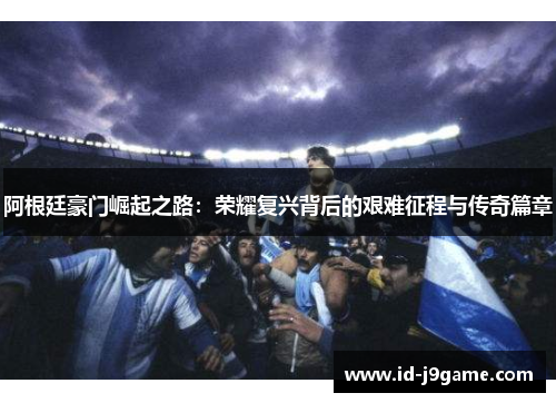 阿根廷豪门崛起之路：荣耀复兴背后的艰难征程与传奇篇章