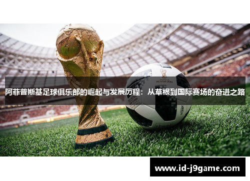 阿菲普斯基足球俱乐部的崛起与发展历程：从草根到国际赛场的奋进之路