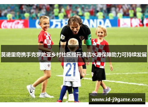 莫德里奇携手克罗地亚乡村社区提升清洁水源保障助力可持续发展
