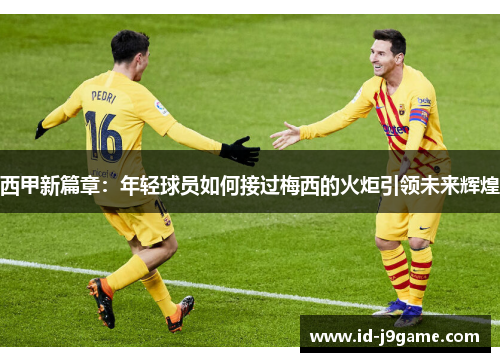 西甲新篇章：年轻球员如何接过梅西的火炬引领未来辉煌
