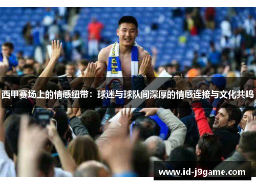 西甲赛场上的情感纽带:球迷与球队间深厚的情感连接与文化共鸣 西甲赛场上的情感纽带:球迷与球队间深厚的情感连接与文化共鸣