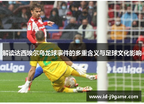 解读达西埃尔乌龙球事件的多重含义与足球文化影响 解读达西埃尔乌龙球事件的多重含义与足球文化影响