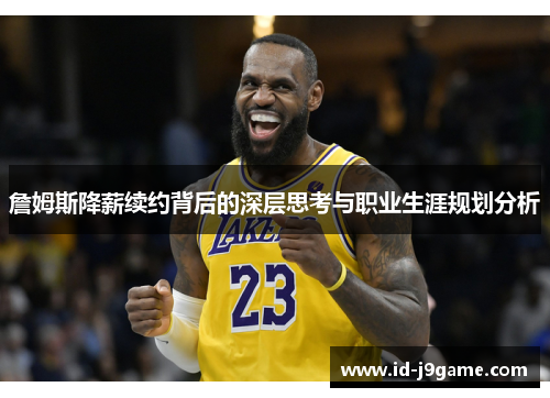 詹姆斯降薪续约背后的深层思考与职业生涯规划分析 詹姆斯降薪续约背后的深层思考与职业生涯规划分析