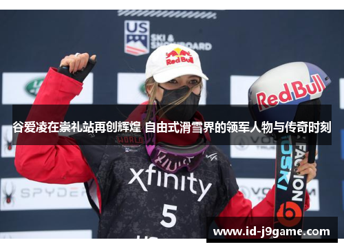 谷爱凌在崇礼站再创辉煌 自由式滑雪界的领军人物与传奇时刻 谷爱凌在崇礼站再创辉煌 自由式滑雪界的领军人物与传奇时刻