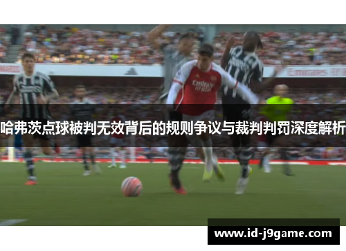 哈弗茨点球被判无效背后的规则争议与裁判判罚深度解析