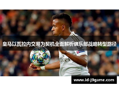 皇马以瓦拉内交易为契机全面解析俱乐部战略转型路径