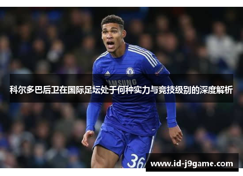 科尔多巴后卫在国际足坛处于何种实力与竞技级别的深度解析 科尔多巴后卫在国际足坛处于何种实力与竞技级别的深度解析