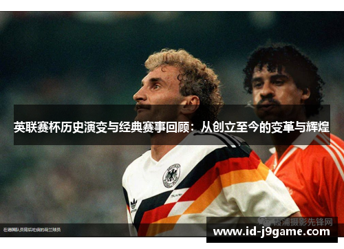 英联赛杯历史演变与经典赛事回顾：从创立至今的变革与辉煌