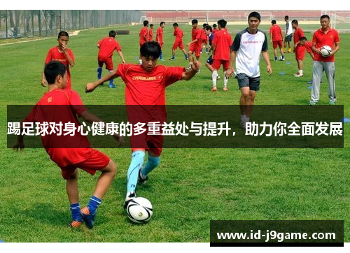 踢足球对身心健康的多重益处与提升，助力你全面发展